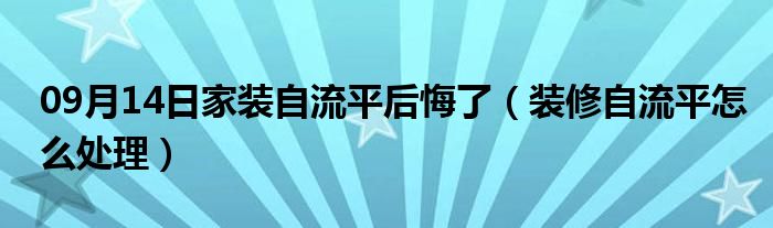 09月14日家装自流平后悔了（装修自流平怎么处理）