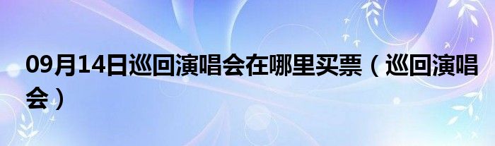 09月14日巡回演唱会在哪里买票（巡回演唱会）