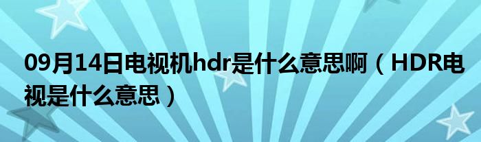 09月14日电视机hdr是什么意思啊（HDR电视是什么意思）