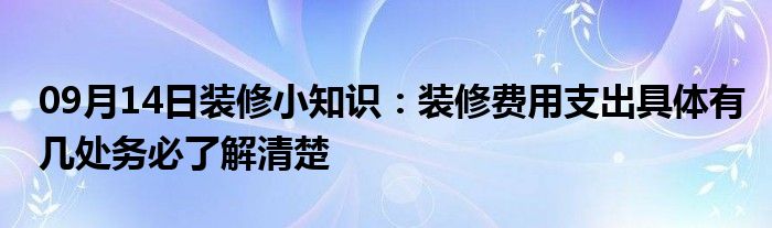 09月14日装修小知识：装修费用支出具体有几处务必了解清楚