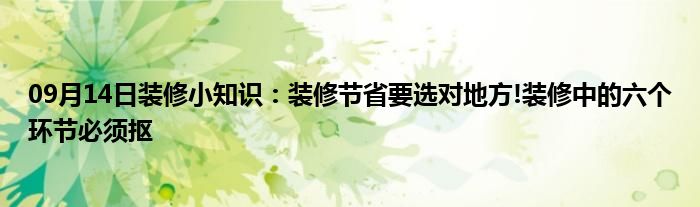 09月14日装修小知识：装修节省要选对地方!装修中的六个环节必须抠