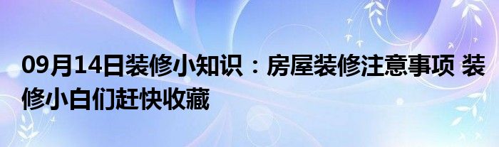 09月14日装修小知识：房屋装修注意事项 装修小白们赶快收藏