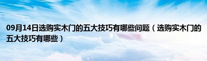 09月14日选购实木门的五大技巧有哪些问题（选购实木门的五大技巧有哪些）