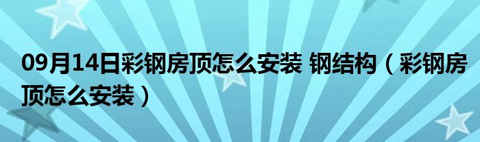 09月14日彩钢房顶怎么安装 钢结构（彩钢房顶怎么安装）