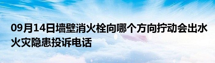 09月14日墙壁消火栓向哪个方向拧动会出水火灾隐患投诉电话