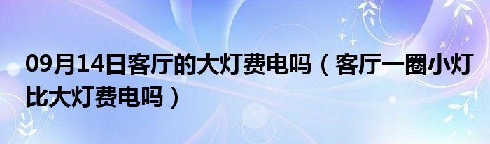 09月14日客厅的大灯费电吗（客厅一圈小灯比大灯费电吗）