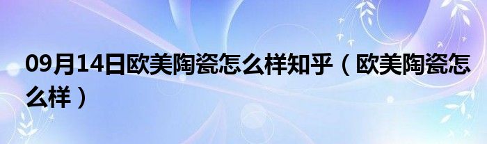 09月14日欧美陶瓷怎么样知乎（欧美陶瓷怎么样）