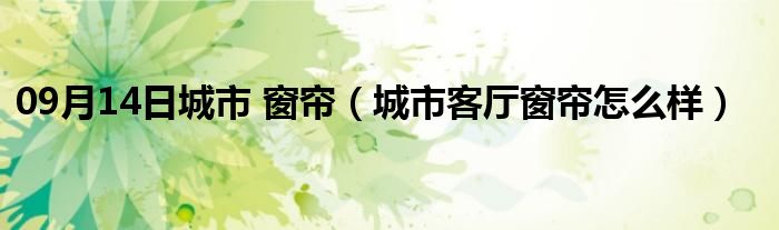 09月14日城市 窗帘（城市客厅窗帘怎么样）