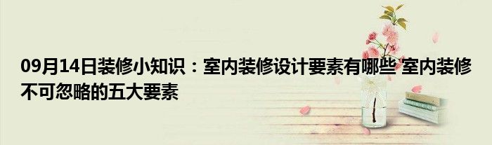 09月14日装修小知识：室内装修设计要素有哪些 室内装修不可忽略的五大要素