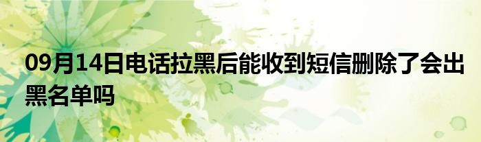 09月14日电话拉黑后能收到短信删除了会出黑名单吗