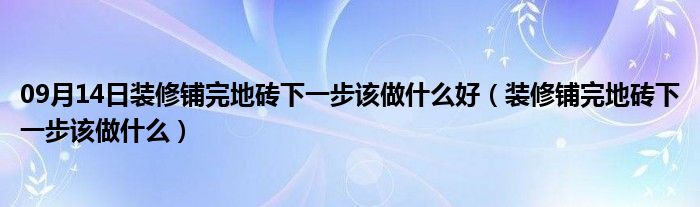 09月14日装修铺完地砖下一步该做什么好（装修铺完地砖下一步该做什么）