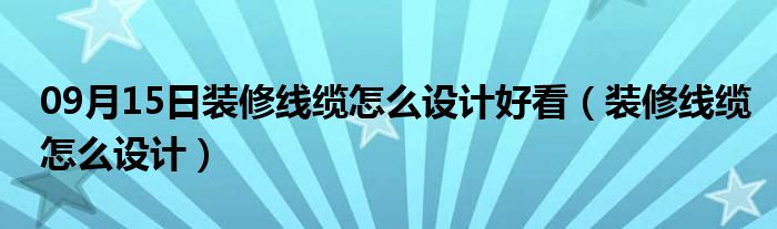 09月15日装修线缆怎么设计好看（装修线缆怎么设计）