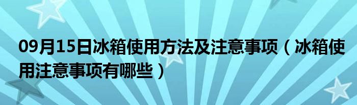 09月15日冰箱使用方法及注意事项（冰箱使用注意事项有哪些）