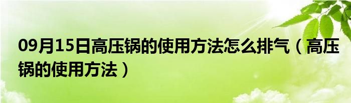 09月15日高压锅的使用方法怎么排气（高压锅的使用方法）