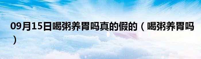 09月15日喝粥养胃吗真的假的（喝粥养胃吗）