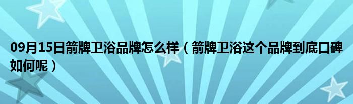 09月15日箭牌卫浴品牌怎么样（箭牌卫浴这个品牌到底口碑如何呢）