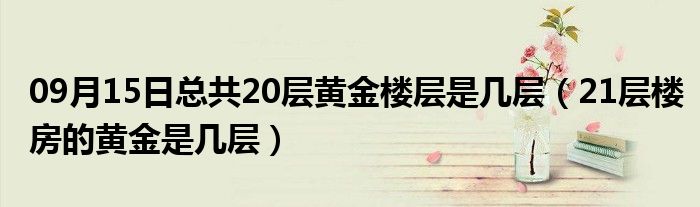 09月15日总共20层黄金楼层是几层（21层楼房的黄金是几层）