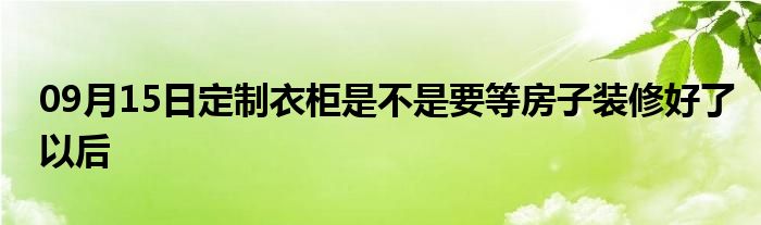 09月15日定制衣柜是不是要等房子装修好了以后