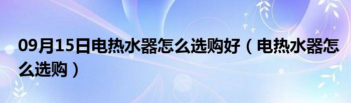 09月15日电热水器怎么选购好（电热水器怎么选购）