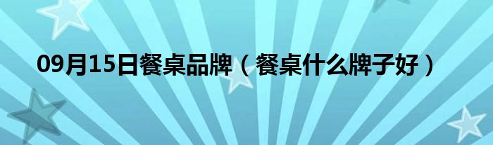 09月15日餐桌品牌（餐桌什么牌子好）