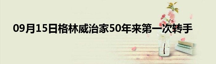 09月15日格林威治家50年来第一次转手