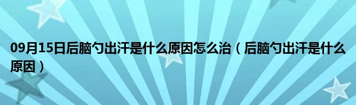 09月15日后脑勺出汗是什么原因怎么治（后脑勺出汗是什么原因）