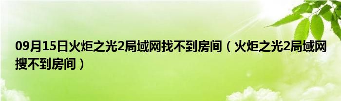 09月15日火炬之光2局域网找不到房间（火炬之光2局域网搜不到房间）