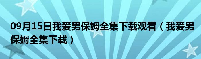 09月15日我爱男保姆全集下载观看（我爱男保姆全集下载）