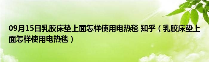 09月15日乳胶床垫上面怎样使用电热毯 知乎（乳胶床垫上面怎样使用电热毯）