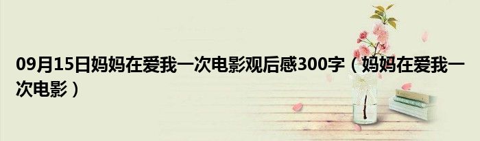 09月15日妈妈在爱我一次电影观后感300字（妈妈在爱我一次电影）