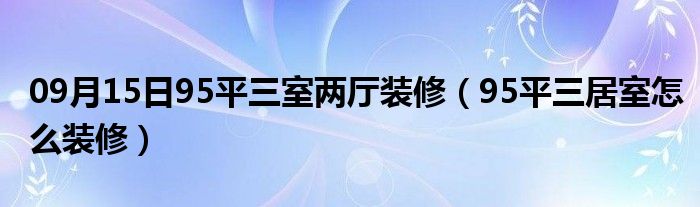 09月15日95平三室两厅装修（95平三居室怎么装修）