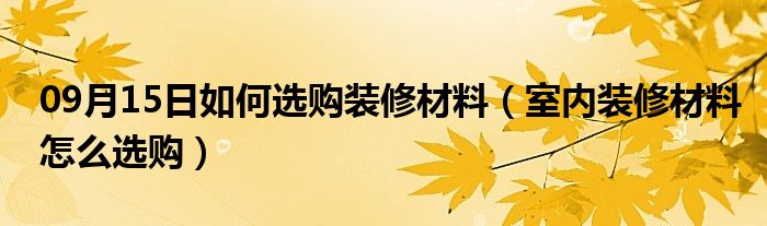 09月15日如何选购装修材料（室内装修材料怎么选购）