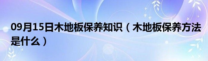 09月15日木地板保养知识（木地板保养方法是什么）