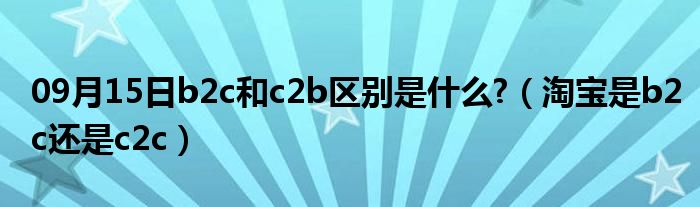 09月15日b2c和c2b区别是什么?（淘宝是b2c还是c2c）