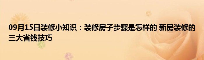 09月15日装修小知识：装修房子步骤是怎样的 新房装修的三大省钱技巧