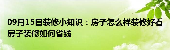 09月15日装修小知识：房子怎么样装修好看 房子装修如何省钱