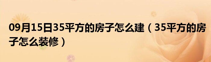 09月15日35平方的房子怎么建（35平方的房子怎么装修）