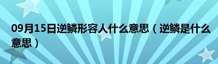 09月15日逆鳞形容人什么意思（逆鳞是什么意思）