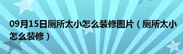 09月15日厕所太小怎么装修图片（厕所太小怎么装修）