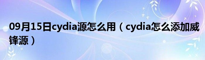 09月15日cydia源怎么用（cydia怎么添加威锋源）