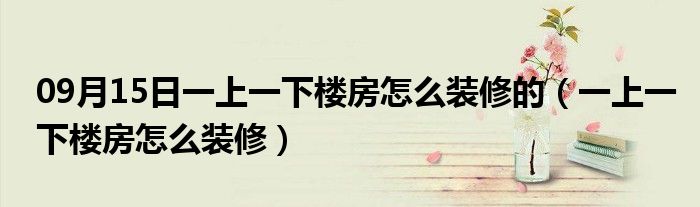 09月15日一上一下楼房怎么装修的（一上一下楼房怎么装修）