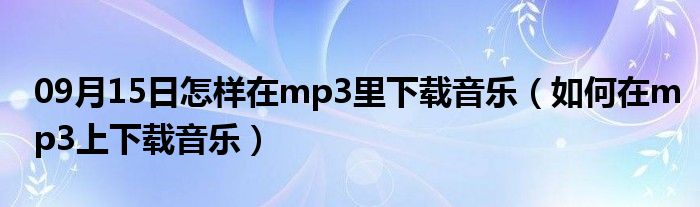 09月15日怎样在mp3里下载音乐（如何在mp3上下载音乐）