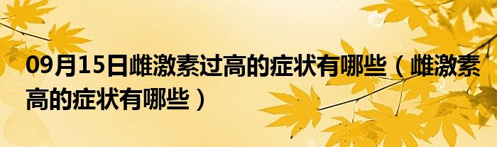 09月15日雌激素过高的症状有哪些（雌激素高的症状有哪些）