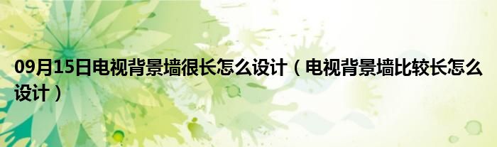 09月15日电视背景墙很长怎么设计（电视背景墙比较长怎么设计）