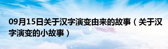 09月15日关于汉字演变由来的故事（关于汉字演变的小故事）