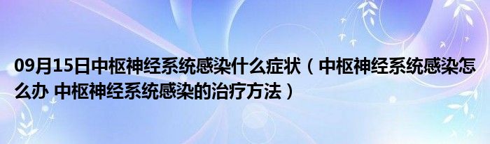 09月15日中枢神经系统感染什么症状（中枢神经系统感染怎么办 中枢神经系统感染的治疗方法）