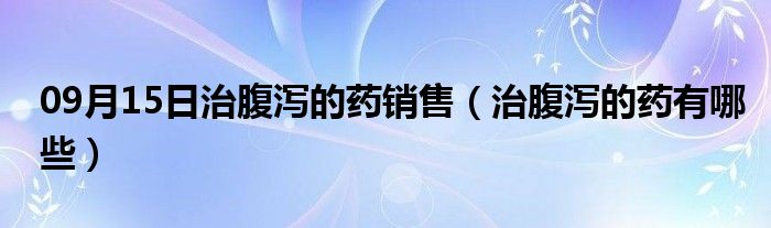 09月15日治腹泻的药销售（治腹泻的药有哪些）