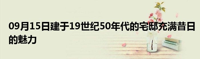 09月15日建于19世纪50年代的宅邸充满昔日的魅力