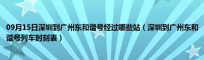 09月15日深圳到广州东和谐号经过哪些站（深圳到广州东和谐号列车时刻表）