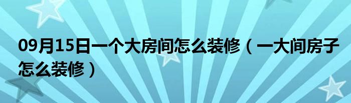 09月15日一个大房间怎么装修（一大间房子怎么装修）